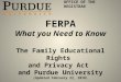 O FFICE OF THE R EGISTRAR FERPA What you Need to Know The Family Educational Rights and Privacy Act and Purdue University (Updated February 22, 2010)
