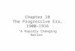 Chapter 18 The Progressive Era, 1900–1916 “A Rapidly Changing Nation”