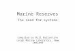 Marine Reserves The need for systems Compiled by Bill Ballantine Leigh Marine Laboratory, New Zealand