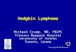 Hodgkin Lymphoma Michael Crump, MD, FRCPC Princess Margaret Hospital University of Toronto Toronto, Canada