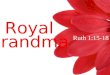 Ruth 1:15-18 A Royal Grandma. A Royal Grandma Can you imagine what that poor man’s ride would have been like if that lady had a prince or a king for a