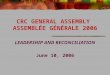 CRC GENERAL ASSEMBLY ASSEMBLÉE GÉNÉRALE 2006 LEADERSHIP AND RECONCILIATION June 10, 2006