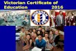 Victorian Certificate of Education 2016. Victorian Certificate of Education (VCE) The VCE is the certificate that the majority of students in Victoria