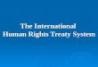 The International Human Rights Treaty System.  The 9 core human rights treaties (and its optional protocols)  The 10 treaty monitoring bodies  The