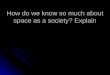 How do we know so much about space as a society? Explain