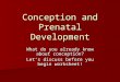Conception and Prenatal Development What do you already know about conception? Let’s discuss before you begin worksheet!