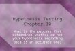 Hypothesis Testing Chapter 10 What is the process that determines whether or not your hypothesis regarding data is an accurate one?