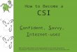How to Become a CSI C onfident, S avvy, I nternet-user Most of the information in this presentation is from Alan November’s presentation “Teaching Zack