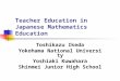 Teacher Education in Japanese Mathematics Education Toshikazu Ikeda Yokohama National University Yoshiaki Kuwahara Shinmei Junior High School