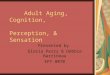 Adult Aging, Cognition, Perception, & Sensation Presented by Gloria Perry & Debbie Barrineau EPY 8070