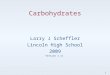Carbohydrates Larry J Scheffler Lincoln High School 2009 Version 1.11 1