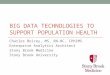 BIG DATA TECHNOLOGIES TO SUPPORT POPULATION HEALTH Charles Boicey, MS, RN-BC, CPHIMS Enterprise Analytics Architect Stony Brook Medicine Stony Brook University