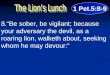 1 Pet.5:8-9 8.“Be sober, be vigilant; because your adversary the devil, as a roaring lion, walketh about, seeking whom he may devour:”
