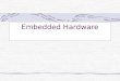 Embedded Hardware. Embedded System Hardware Embedded system hardware is used for processing sensor input to produce output in task specific fashion Input