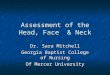 Assessment of the Head, Face & Neck Dr. Sara Mitchell Georgia Baptist College of Nursing Of Mercer University