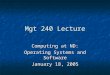Mgt 240 Lecture Computing at ND: Operating Systems and Software January 18, 2005