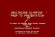 HEALTHCARE OLYMPIAD “PREP TO PRESENTATION” 10 Steps to Prepare High School Student Teams for the Healthcare Olympiad Contest Development & Design for CNY