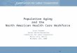 Michael Abbott mabbott@naalc.org Population Aging and the North American Health Care Workforce Scott Otteman Senior Editor/Researcher Commission for Labor