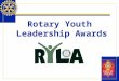 Rotary Youth Leadership Awards. RYLA Rotary Youth Leadership Awards – RYLA : A Rotary program designed to help clubs and districts develop leadership
