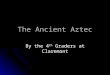 The Ancient Aztec By the 4 th Graders at Claremont