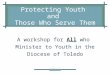 A workshop for All who Minister to Youth in the Diocese of Toledo Protecting Youth and Those Who Serve Them