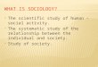 The scientific study of human – social activity.  The systematic study of the relationship between the individual and society.  Study of society