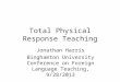 Total Physical Response Teaching Jonathan Harris Binghamton University Conference on Foreign Language Teaching, 9/28/2013