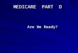 MEDICARE PART D Are We Ready? Are We Ready?. Medicare Part D Overview Medicare Part A and B covers individuals Age 65 and older Age 65 and older Those