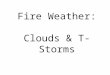 Fire Weather: Clouds & T-Storms. Physical structure of a cloud Minute water droplets Ice crystals Combination of both Why are clouds important for fire