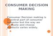 C ONSUMER D ECISION M AKING Consumer Decision making is a central part of consumer behavior but the way we evaluate and choose products varies widely