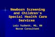 Newborn Screening and Children’s Special Health Care Services Lois Turbett, MS, RN Nurse Consultant