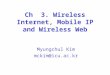 Ch 3. Wireless Internet, Mobile IP and Wireless Web Myungchul Kim mckim@icu.ac.kr