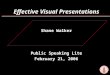Shane Walker Public Speaking Lite February 21, 2006 Effective Visual Presentations
