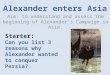 Alexander enters Asia Aim: to understand and assess the beginning of Alexander’s Campaign in Asia. Starter: Can you list 3 reasons why Alexander wanted