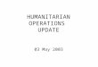 HUMANITARIAN OPERATIONS UPDATE 03 May 2003. Introduction Welcome to new attendees Purpose of the HOC update Limitations on material Expectations
