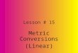 Lesson # 15 Metric Conversions (Linear) The best way to convert Metric measurements… Is To Understand Them !