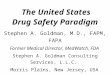 The United States Drug Safety Paradigm Stephen A. Goldman, M.D., FAPM, FAPA Former Medical Director, MedWatch, FDA Stephen A. Goldman Consulting Services,