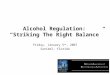 Alcohol Regulation: “Striking The Right Balance” Friday, January 5 th, 2007 Sanibel, Florida