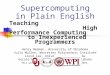 Supercomputing in Plain English Teaching High Performance Computing to Inexperienced Programmers Henry Neeman, University of Oklahoma Julia Mullen, Worcester
