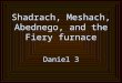 Shadrach, Meshach, Abednego, and the Fiery furnace Daniel 3