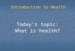 Introduction to Health Today’s topic: What is health?