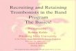 Recruiting and Retaining Trombonists in the Band Program The Basics! Presented by: Robert Kehle Pittsburg State University At the Kansas Music Educators