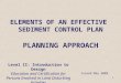 1 ELEMENTS OF AN EFFECTIVE SEDIMENT CONTROL PLAN PLANNING APPROACH Issued May 2009 Level II: Introduction to Design Education and Certification for Persons
