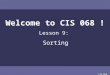 CIS 068 Welcome to CIS 068 ! Lesson 9: Sorting. CIS 068 Overview Algorithmic Description and Analysis of Selection Sort Bubble Sort Insertion Sort Merge