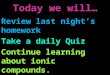 Today we will… Review last night’s homework Take a daily Quiz Continue learning about ionic compounds