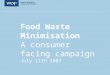 Food Waste Minimisation A consumer facing campaign July 11th 2007