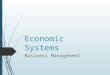 Economic Systems Business Management. Economic Systems O BJECTIVE We will compare economic systems, free markets, and economic-political systems. E SSENTIAL