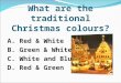 What are the traditional Christmas colours? A. Red & White B. Green & White C. White and Blue D. Red & Green