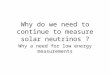 Why do we need to continue to measure solar neutrinos ? Why a need for low energy measurements