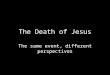 The Death of Jesus The same event, different perspectives
